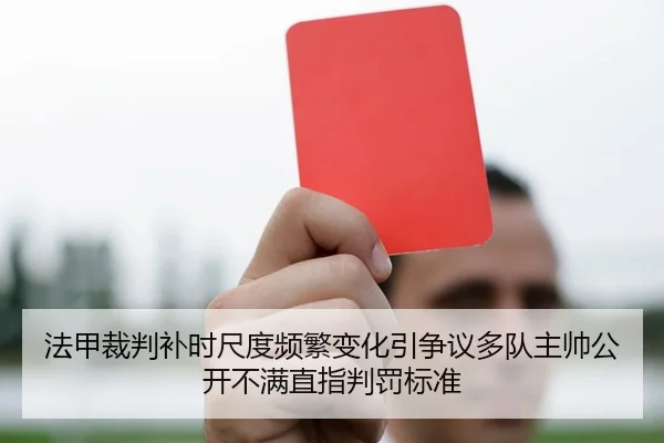 法甲裁判补时尺度频繁变化引争议多队主帅公开不满直指判罚标准