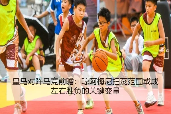 皇马对阵马竞前瞻：琼阿梅尼扫荡范围或成左右胜负的关键变量
