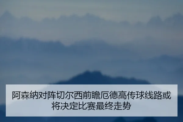 阿森纳对阵切尔西前瞻厄德高传球线路或将决定比赛最终走势