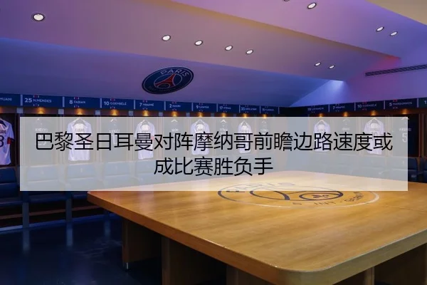 巴黎圣日耳曼对阵摩纳哥前瞻边路速度或成比赛胜负手