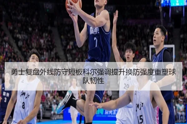 勇士复盘外线防守短板科尔强调提升换防强度重塑球队韧性