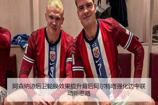 阿森纳边后卫轮换效果提升背后阿尔特塔强化边中联动新思路